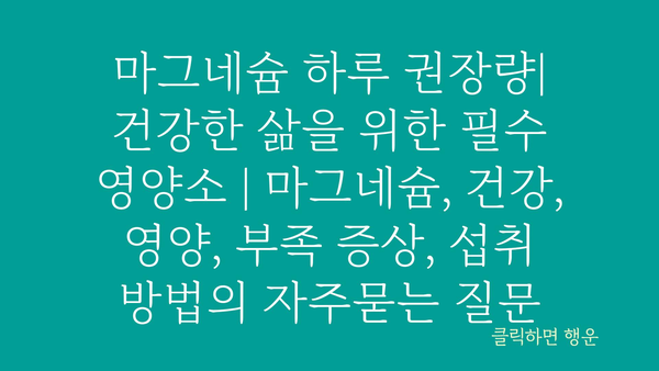 마그네슘 하루 권장량| 건강한 삶을 위한 필수 영양소 | 마그네슘, 건강, 영양, 부족 증상, 섭취 방법