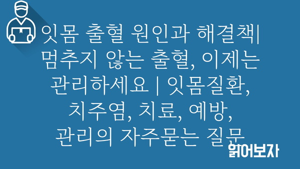 잇몸 출혈 원인과 해결책| 멈추지 않는 출혈, 이제는 관리하세요 | 잇몸질환, 치주염, 치료, 예방, 관리