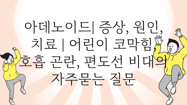 아데노이드| 증상, 원인, 치료 | 어린이 코막힘, 호흡 곤란, 편도선 비대