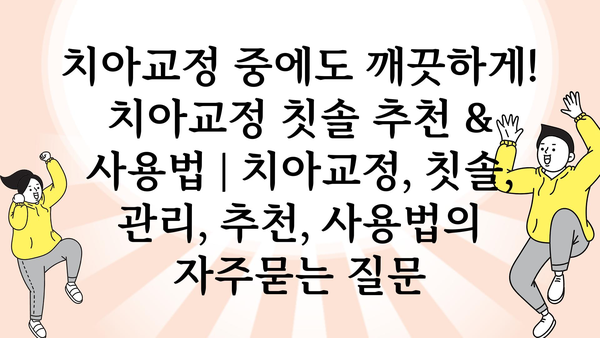 치아교정 중에도 깨끗하게! 치아교정 칫솔 추천 & 사용법 | 치아교정, 칫솔, 관리, 추천, 사용법