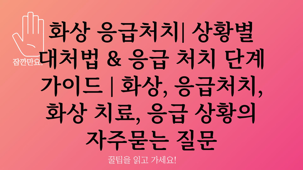 화상 응급처치| 상황별 대처법 & 응급 처치 단계 가이드 | 화상, 응급처치, 화상 치료, 응급 상황