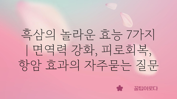 흑삼의 놀라운 효능 7가지 | 면역력 강화, 피로회복, 항암 효과