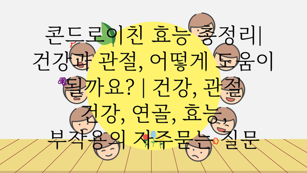 콘드로이친 효능 총정리| 건강과 관절, 어떻게 도움이 될까요? | 건강, 관절 건강, 연골, 효능, 부작용