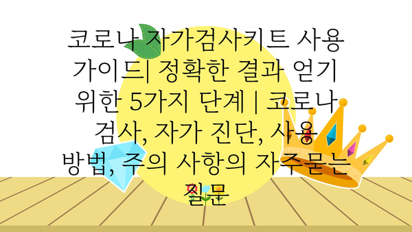 코로나 자가검사키트 사용 가이드| 정확한 결과 얻기 위한 5가지 단계 | 코로나 검사, 자가 진단, 사용 방법, 주의 사항