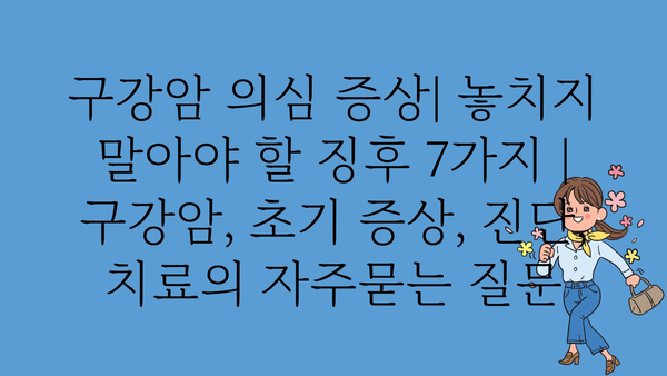 구강암 의심 증상| 놓치지 말아야 할 징후 7가지 | 구강암, 초기 증상, 진단, 치료